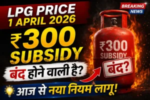 🔥 LPG Price Shock! 1 April 2026 से ₹300 Subsidy बंद या जारी? अभी जानिए सच्चाई